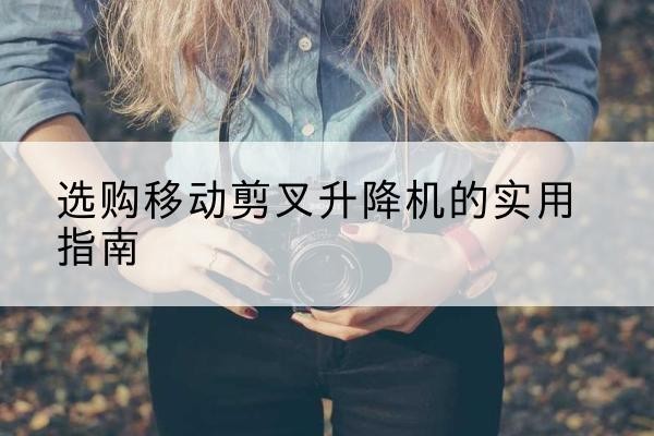 高台移动剪叉升降机怎么选-选购移动剪叉升降机的实用指南