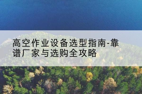 高台升降车厂家-高空作业设备选型指南-靠谱厂家与选购全攻略