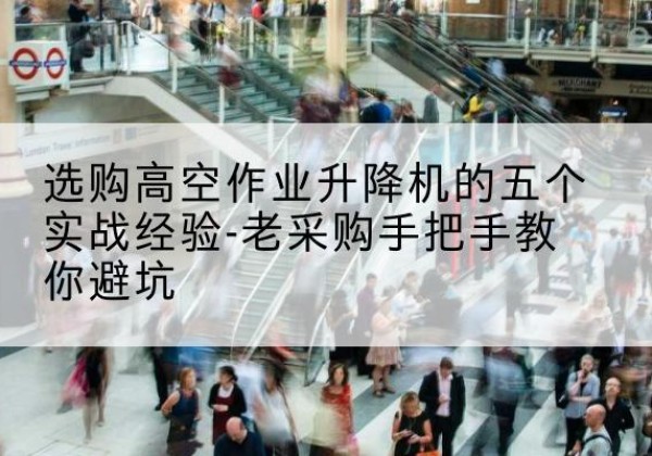 高台高空作业升降机厂家-选购高空作业升降机的五个实战经验-老采购手把手教你避坑