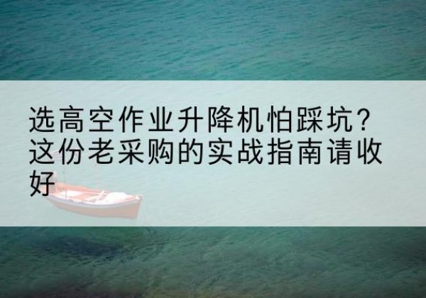 高台高空作业升降机厂家推荐-选高空作业升降机怕踩坑？这份老采购的实战指南请收好