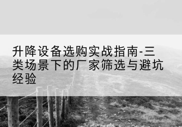 高台移动式升降机厂家推荐-升降设备选购实战指南-三类场景下的厂家筛选与避坑经验