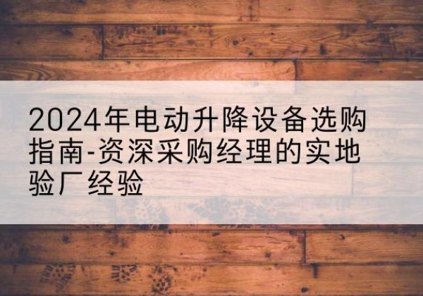 高台电动剪叉升降平台厂家-2024年电动升降设备选购指南-资深采购经理的实地验厂经验