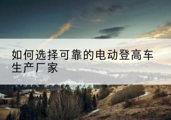 高台电动登高车厂家-如何选择可靠的电动登高车生产厂家