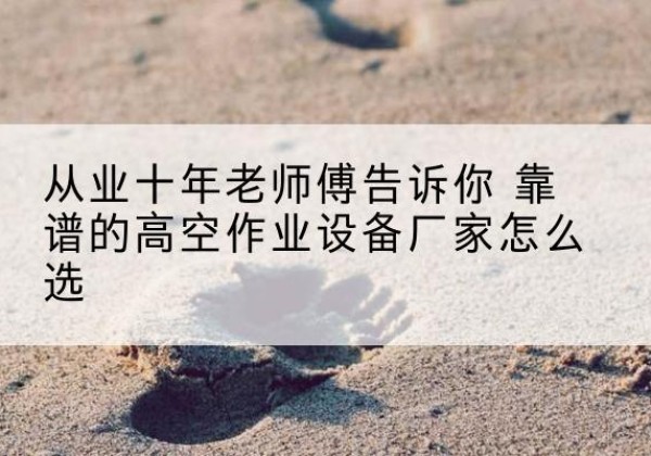 高台高空作业升降机厂家推荐-从业十年老师傅告诉你 靠谱的高空作业设备厂家怎么选