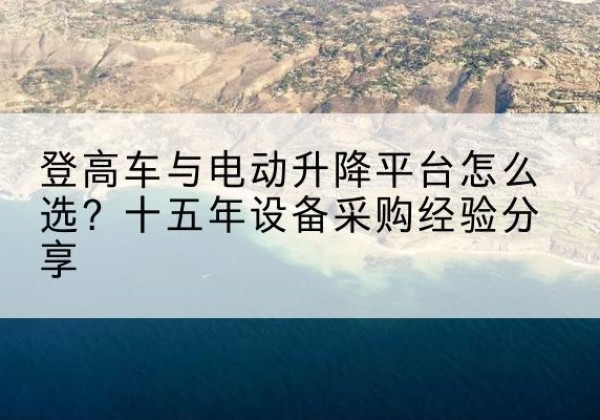 高台登高车厂家厂家-登高车与电动升降平台怎么选？十五年设备采购经验分享