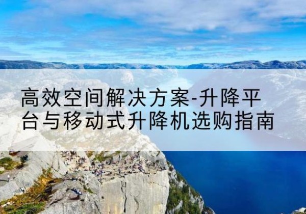 高台升降平台厂家-*空间解决方案-升降平台与移动式升降机选购指南