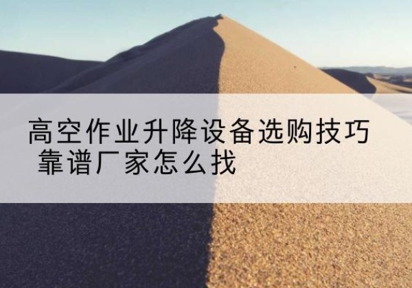 高台电动升降平台厂家推荐-高空作业升降设备选购技巧 靠谱厂家怎么找