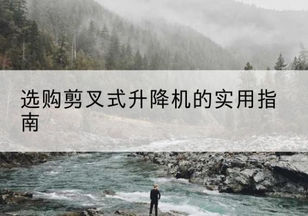 高台剪叉式升降机怎么选-选购剪叉式升降机的实用指南