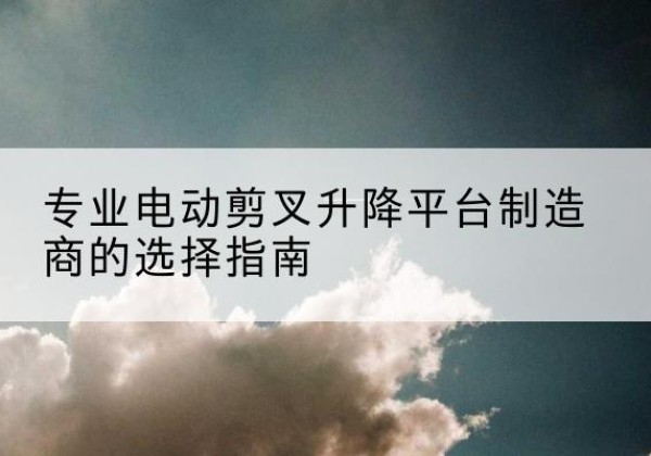 高台电动剪叉升降平台厂家-专业电动剪叉升降平台制造商的选择指南