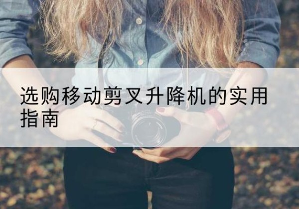 高台移动剪叉升降机怎么选-选购移动剪叉升降机的实用指南