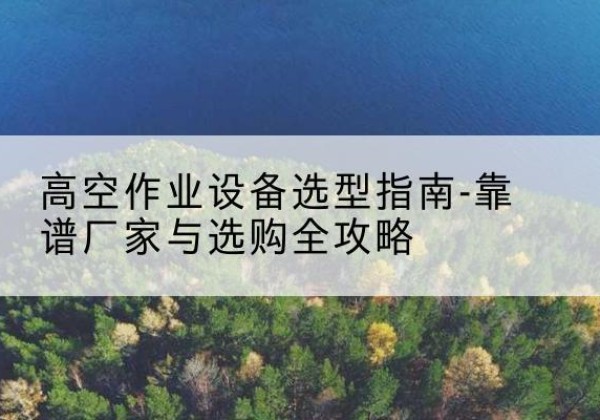 高台升降车厂家-高空作业设备选型指南-靠谱厂家与选购全攻略